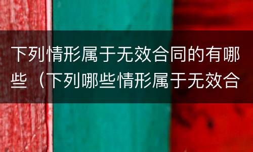 下列情形属于无效合同的有哪些（下列哪些情形属于无效合同?）