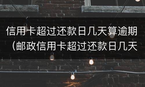 信用卡超过还款日几天算逾期（邮政信用卡超过还款日几天算逾期）