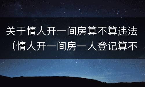 关于情人开一间房算不算违法（情人开一间房一人登记算不算违法?）