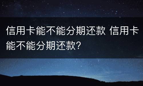 信用卡能不能分期还款 信用卡能不能分期还款?