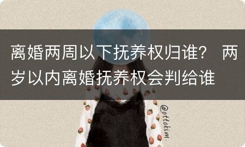 离婚两周以下抚养权归谁？ 两岁以内离婚抚养权会判给谁