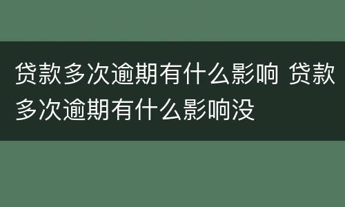 贷款多次逾期有什么影响 贷款多次逾期有什么影响没
