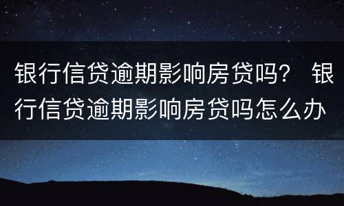 银行信贷逾期影响房贷吗？ 银行信贷逾期影响房贷吗怎么办