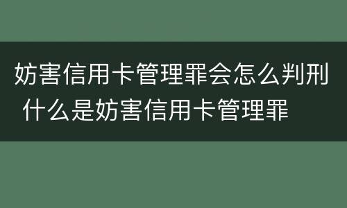 妨害信用卡管理罪会怎么判刑 什么是妨害信用卡管理罪