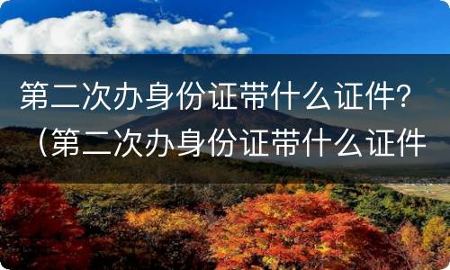 第二次办身份证带什么证件？（第二次办身份证带什么证件重庆）