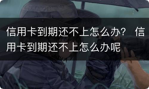 信用卡到期还不上怎么办？ 信用卡到期还不上怎么办呢