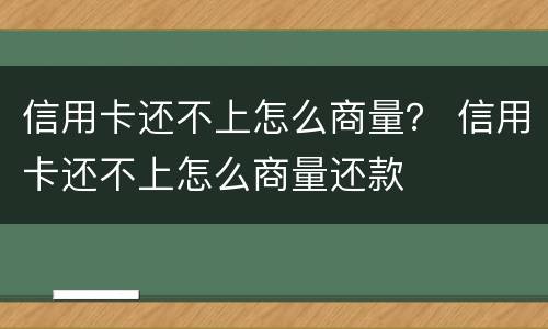 信用卡还不上怎么商量？ 信用卡还不上怎么商量还款