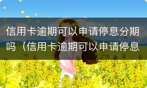 信用卡逾期可以申请停息分期吗（信用卡逾期可以申请停息分期吗怎么申请）