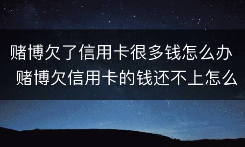 赌博欠了信用卡很多钱怎么办 赌博欠信用卡的钱还不上怎么办