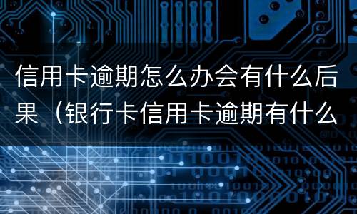 信用卡逾期怎么办会有什么后果（银行卡信用卡逾期有什么后果）