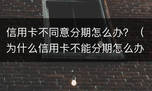 信用卡不同意分期怎么办？（为什么信用卡不能分期怎么办）