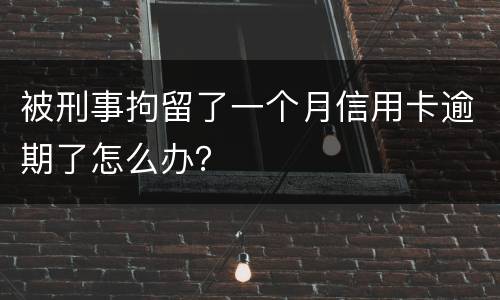 被刑事拘留了一个月信用卡逾期了怎么办？