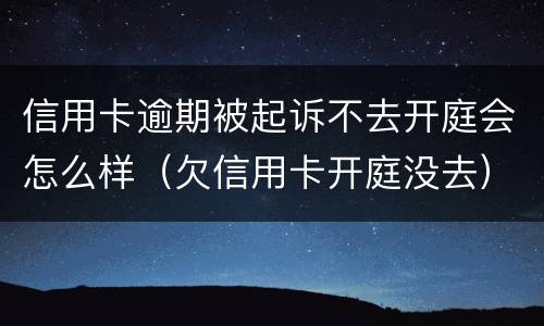 信用卡逾期被起诉不去开庭会怎么样（欠信用卡开庭没去）
