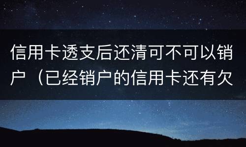 信用卡透支后还清可不可以销户（已经销户的信用卡还有欠款怎么还）