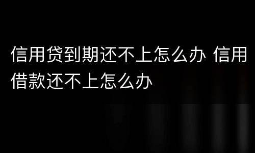 信用贷到期还不上怎么办 信用借款还不上怎么办