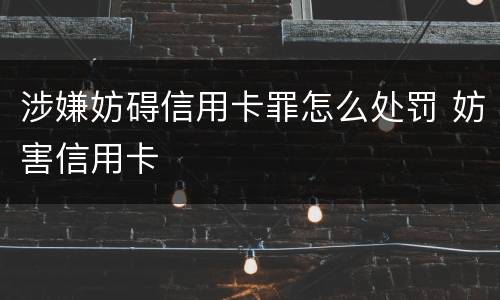 涉嫌妨碍信用卡罪怎么处罚 妨害信用卡