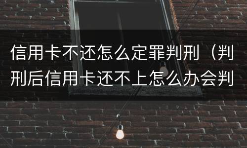 信用卡不还怎么定罪判刑（判刑后信用卡还不上怎么办会判刑吗）