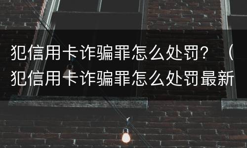 犯信用卡诈骗罪怎么处罚？（犯信用卡诈骗罪怎么处罚最新标准）