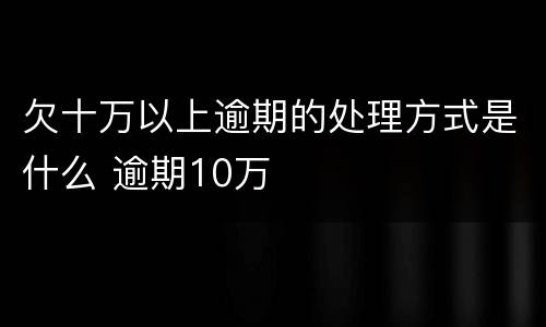 欠十万以上逾期的处理方式是什么 逾期10万