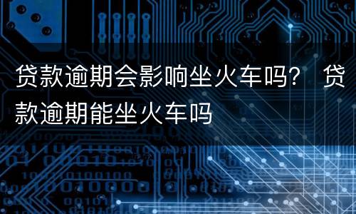 贷款逾期会影响坐火车吗？ 贷款逾期能坐火车吗