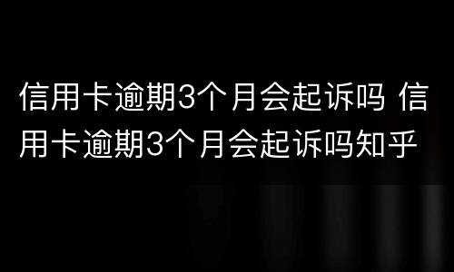 信用卡逾期3个月会起诉吗 信用卡逾期3个月会起诉吗知乎
