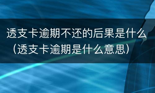 透支卡逾期不还的后果是什么（透支卡逾期是什么意思）