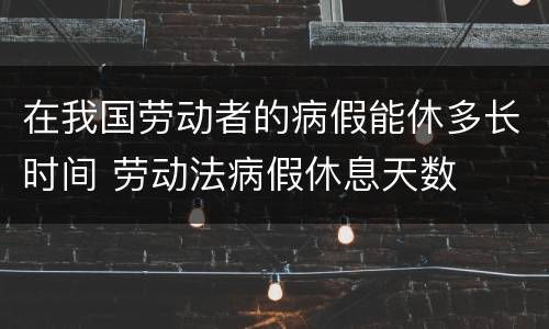 在我国劳动者的病假能休多长时间 劳动法病假休息天数