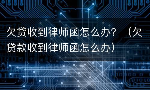 欠贷收到律师函怎么办？（欠贷款收到律师函怎么办）