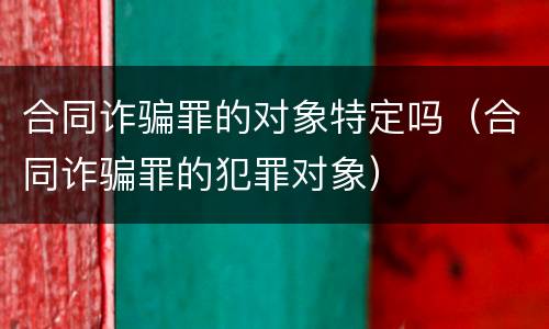 合同诈骗罪的对象特定吗（合同诈骗罪的犯罪对象）