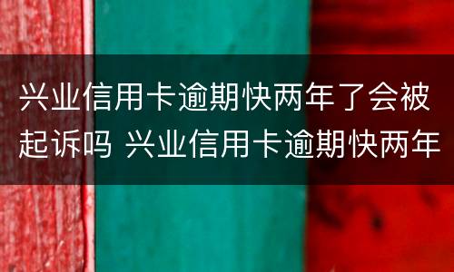 兴业信用卡逾期快两年了会被起诉吗 兴业信用卡逾期快两年了会被起诉吗