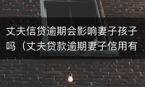丈夫信贷逾期会影响妻子孩子吗（丈夫贷款逾期妻子信用有影响吗）