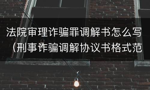 法院审理诈骗罪调解书怎么写（刑事诈骗调解协议书格式范文）