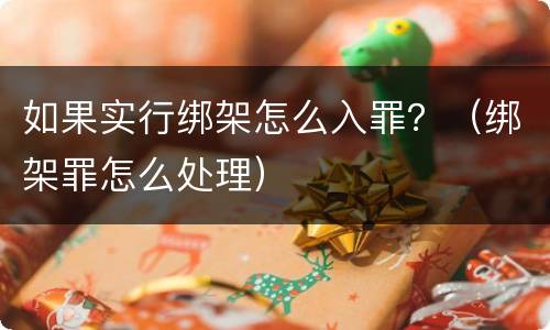 如果实行绑架怎么入罪？（绑架罪怎么处理）