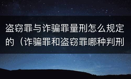 盗窃罪与诈骗罪量刑怎么规定的（诈骗罪和盗窃罪哪种判刑严重）