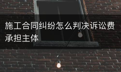 施工合同纠纷怎么判决诉讼费承担主体