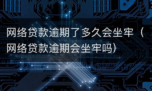 网络贷款逾期了多久会坐牢（网络贷款逾期会坐牢吗）