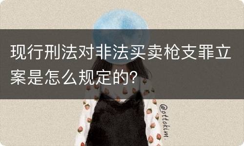现行刑法对非法买卖枪支罪立案是怎么规定的？