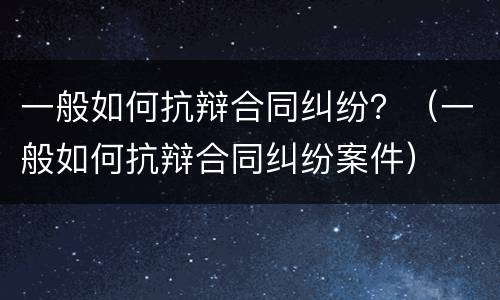 一般如何抗辩合同纠纷？（一般如何抗辩合同纠纷案件）