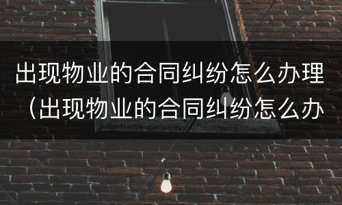 出现物业的合同纠纷怎么办理（出现物业的合同纠纷怎么办理解除）