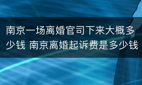 南京一场离婚官司下来大概多少钱 南京离婚起诉费是多少钱