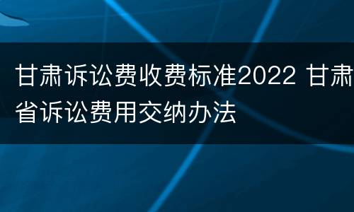 甘肃诉讼费收费标准2022 甘肃省诉讼费用交纳办法
