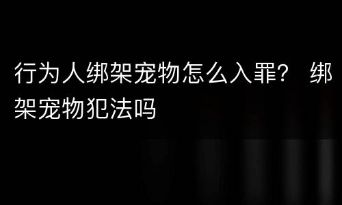 行为人绑架宠物怎么入罪？ 绑架宠物犯法吗