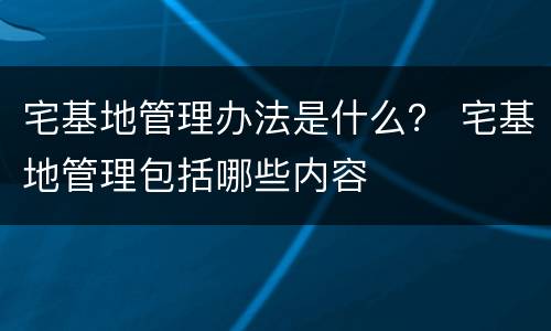 宅基地管理办法是什么？ 宅基地管理包括哪些内容