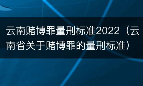 云南赌博罪量刑标准2022（云南省关于赌博罪的量刑标准）