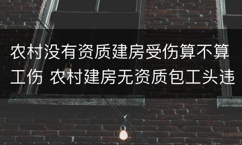农村没有资质建房受伤算不算工伤 农村建房无资质包工头违法吗