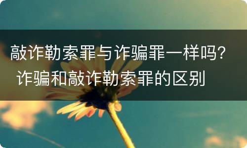 敲诈勒索罪与诈骗罪一样吗？ 诈骗和敲诈勒索罪的区别