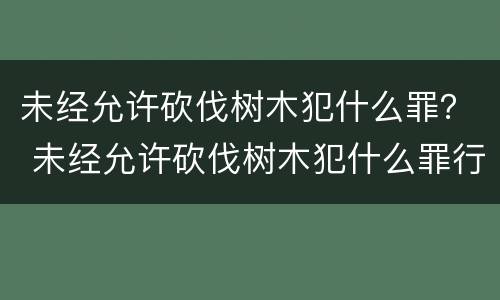 未经允许砍伐树木犯什么罪？ 未经允许砍伐树木犯什么罪行