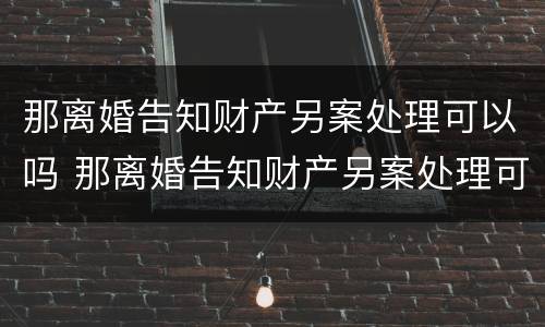 那离婚告知财产另案处理可以吗 那离婚告知财产另案处理可以吗怎么写
