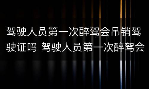 驾驶人员第一次醉驾会吊销驾驶证吗 驾驶人员第一次醉驾会吊销驾驶证吗