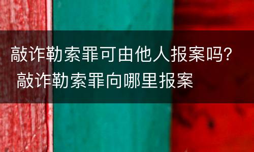 敲诈勒索罪可由他人报案吗？ 敲诈勒索罪向哪里报案